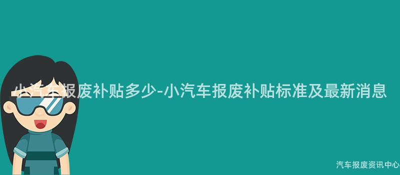 小汽车报废补贴多少-小汽车报废补贴标准及最新消息