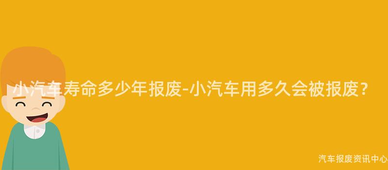 小汽车寿命多少年报废-小汽车用多久会被报废？