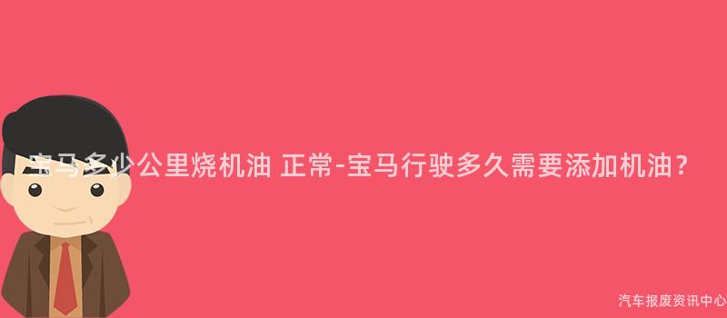 宝马多少公里烧机油 正常-宝马行驶多久需要添加机油？