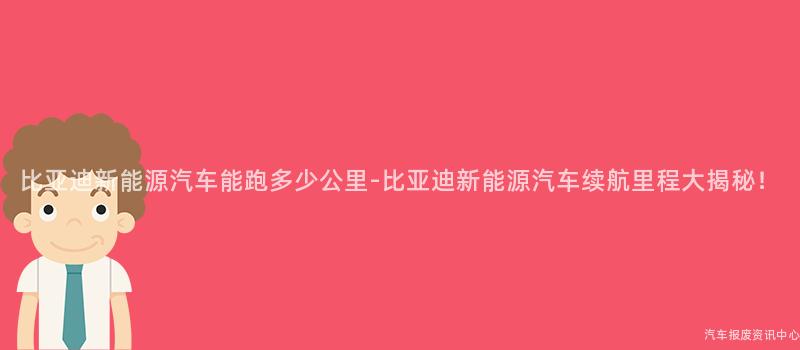 比亚迪新能源汽车能跑多少公里-比亚迪新能源汽车续航里程大揭秘！