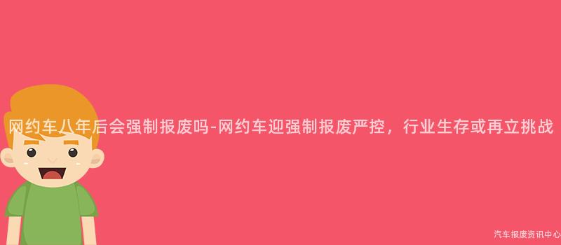网约车八年后会强制报废吗-网约车迎强制报废严控，行业生存或再立挑战