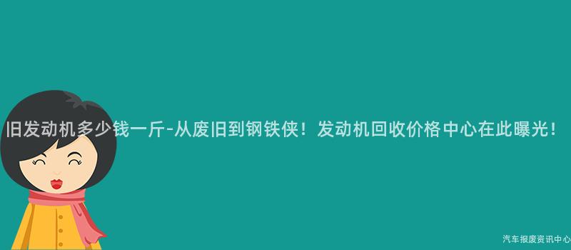 旧发动机多少钱一斤-从废旧到钢铁侠！发动机回收价格中心在此曝光！