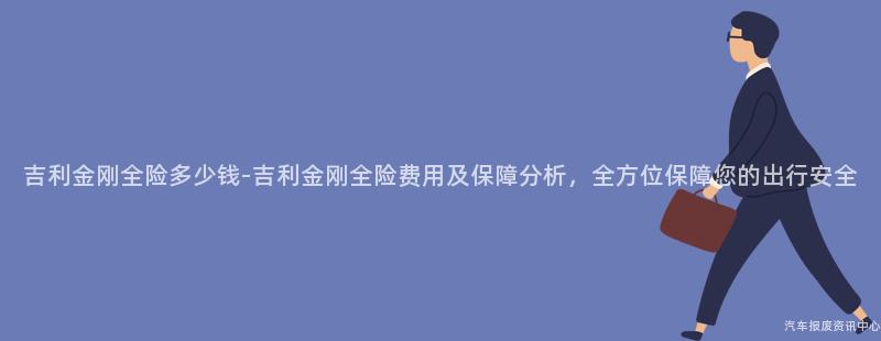 吉利金刚全险多少钱-吉利金刚全险费用及保障分析，全方位保障您的出行安全