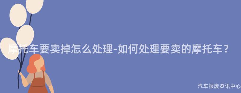 摩托车要卖掉怎么处理-如何处理要卖的摩托车？