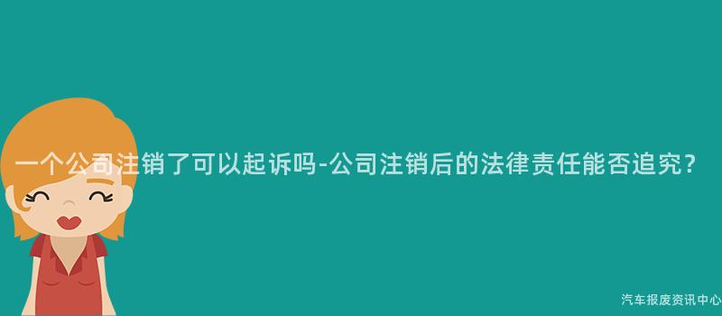 一个公司注销了可以起诉吗-公司注销后的法律责任能否追究？
