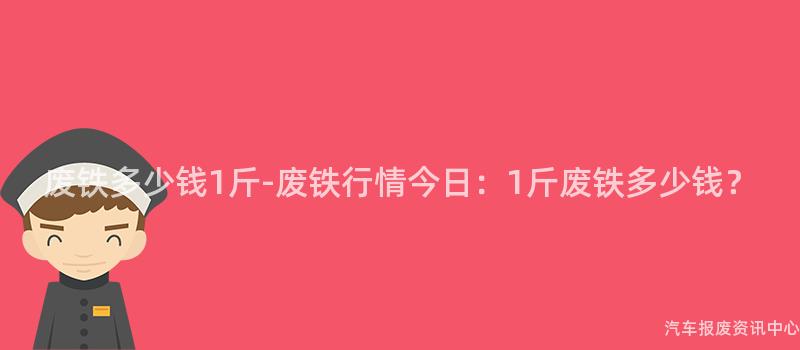 废铁多少钱1斤-废铁行情今日：1斤废铁多少钱？
