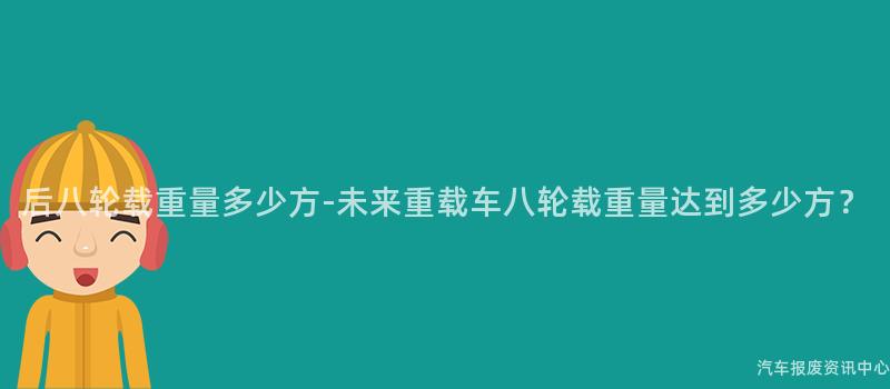 后八轮载重量多少方-未来重载车八轮载重量达到多少方？