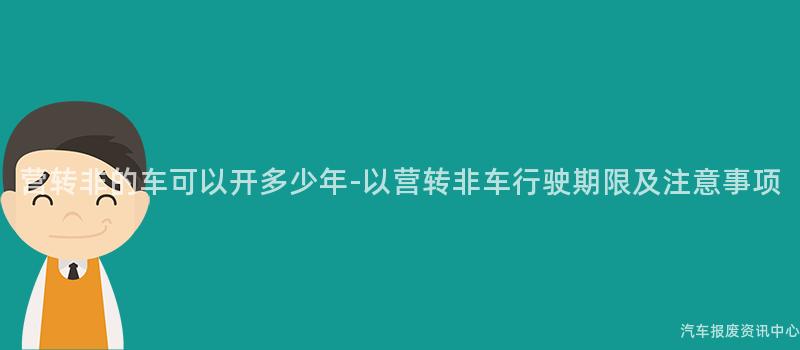 营转非的车可以开多少年-以营转非车行驶期限及注意事项