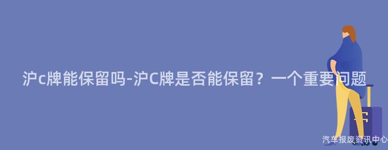 沪c牌能保留吗-沪C牌是否能保留？一个重要问题