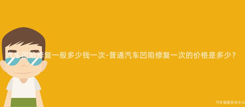 汽车凹陷修复一般多少钱一次-普通汽车凹陷修复一次的价格是多少?