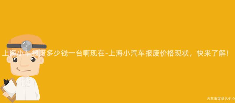 上海小车报废多少钱一台啊现在-上海小汽车报废价格现状，快来了解！