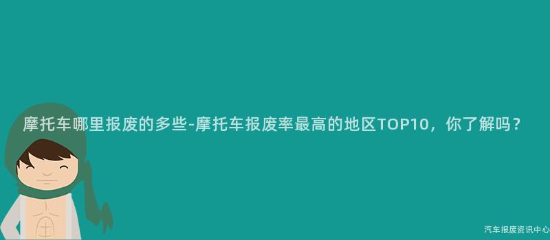 摩托车哪里报废的多些-摩托车报废率最高的地区TOP10，你了解吗？