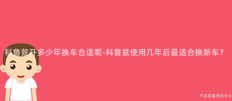 科鲁兹开多少年换车合适呢-科鲁兹使用几年后最适合换新车？