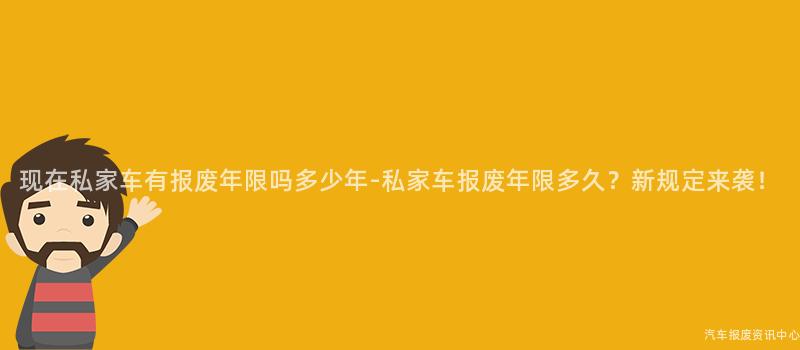 现在私家车有报废年限吗多少年-私家车报废年限多久？新规定来袭！