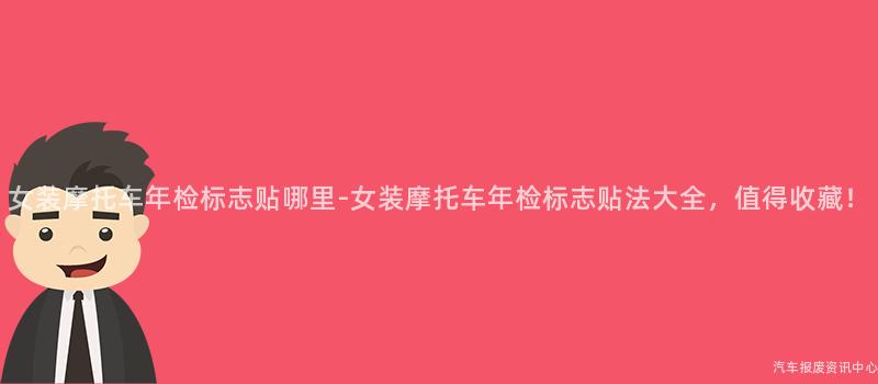 女装摩托车年检标志贴哪里-女装摩托车年检标志贴法大全，值得收藏！