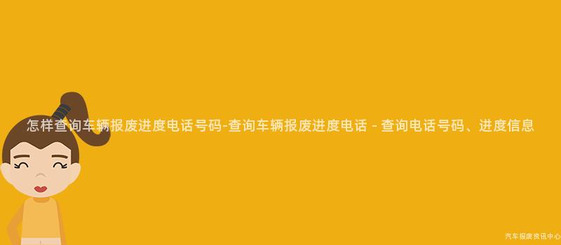 怎样查询车辆报废进度电话号码-查询车辆报废进度电话 - 查询电话号码、进度信息
