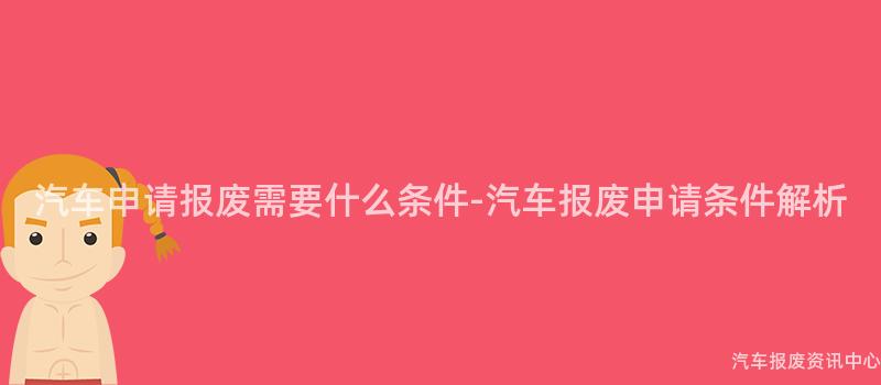 汽车申请报废需要什么条件-汽车报废申请条件解析