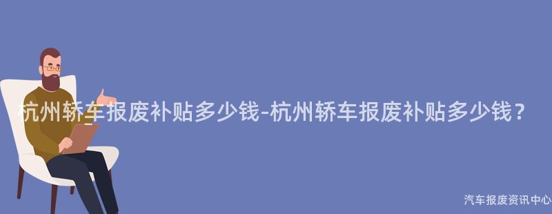 杭州轿车报废补贴多少钱-杭州轿车报废补贴多少钱？