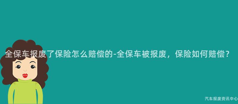 全保车报废了保险怎么赔偿的-全保车被报废，保险如何赔偿？