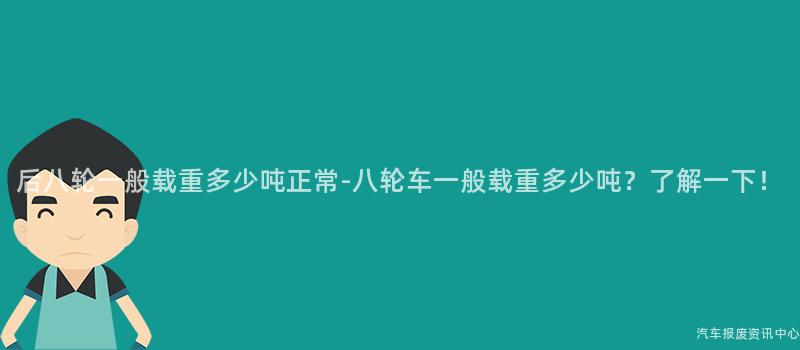 后八轮一般载重多少吨正常-八轮车一般载重多少吨？了解一下！