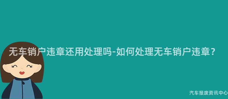 无车销户违章还用处理吗-如何处理无车销户违章？