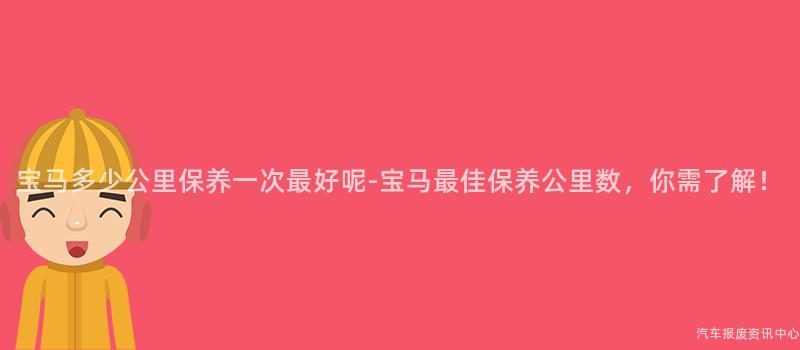 宝马多少公里保养一次最好呢-宝马最佳保养公里数，你需了解！