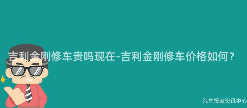 吉利金刚修车贵吗现在-吉利金刚修车价格如何？