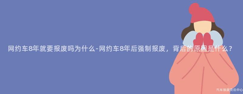 网约车8年就要报废吗为什么-网约车8年后强制报废，背后的原因是什么？