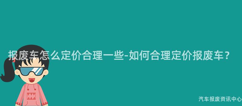 报废车怎么定价合理一些-如何合理定价报废车？