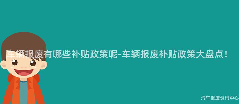 车辆报废有哪些补贴政策呢-车辆报废补贴政策大盘点！