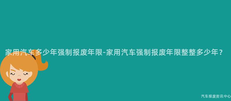 家用汽车多少年强制报废年限-家用汽车强制报废年限整整多少年？