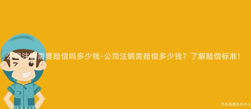 公司注销需要赔偿吗多少钱-公司注销需赔偿多少钱？了解赔偿标准！