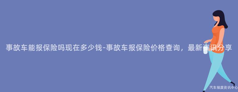 事故车能报保险吗现在多少钱-事故车报保险价格查询，最新资讯分享
