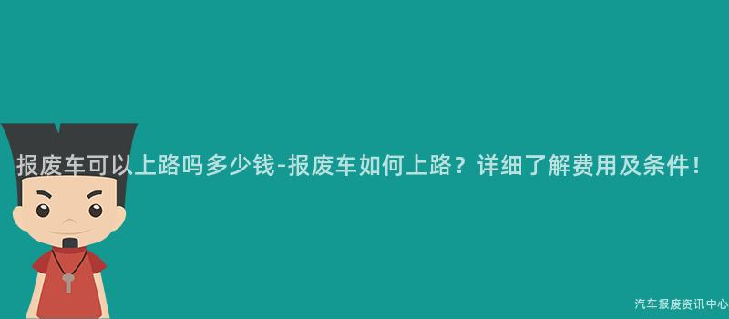 报废车可以上路吗多少钱-报废车如何上路？详细了解费用及条件！