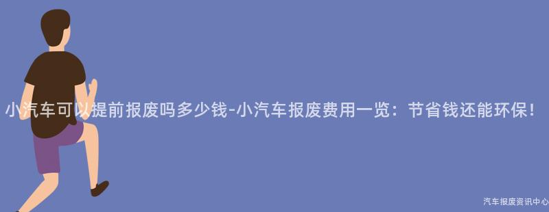 小汽车可以提前报废吗多少钱-小汽车报废费用一览：节省钱还能环保！