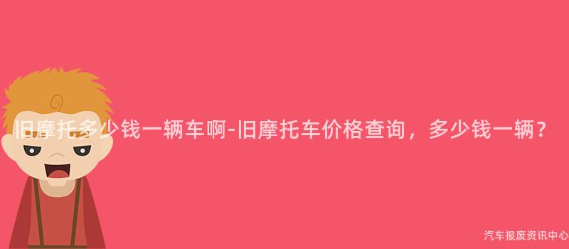 旧摩托多少钱一辆车啊-旧摩托车价格查询，多少钱一辆？