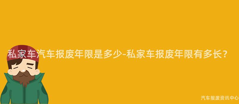 私家车汽车报废年限是多少-私家车报废年限有多长？