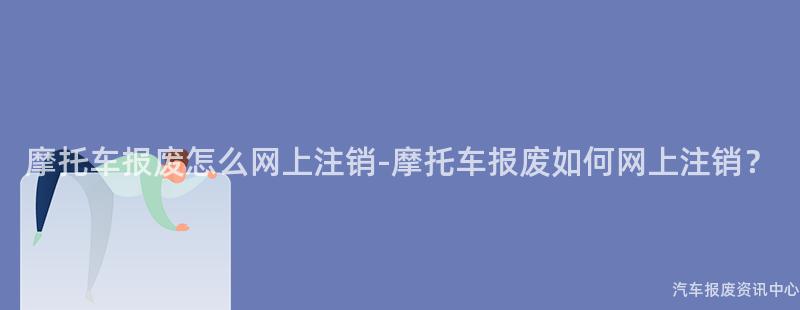 摩托车报废怎么网上注销-摩托车报废如何网上注销？