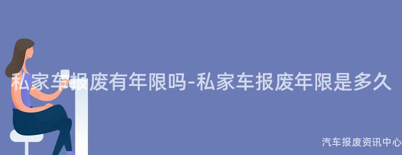 私家车报废有年限吗-私家车报废年限是多久