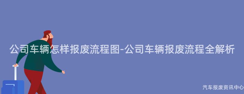 公司车辆怎样报废流程图-公司车辆报废流程全解析