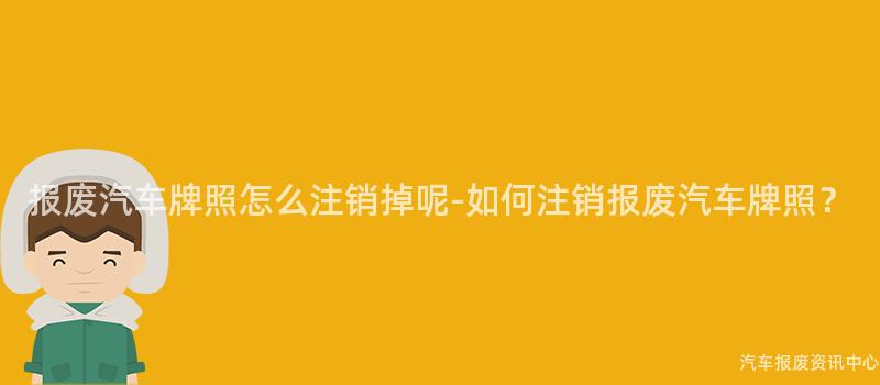 报废汽车牌照怎么注销掉呢-如何注销报废汽车牌照？
