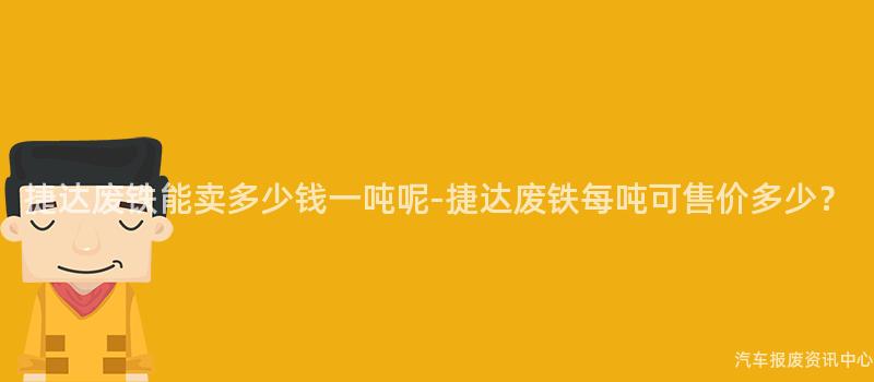捷达废铁能卖多少钱一吨呢-捷达废铁每吨可售价多少？