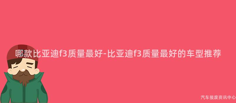 哪款比亚迪f3质量最好-比亚迪f3质量最好的车型推荐