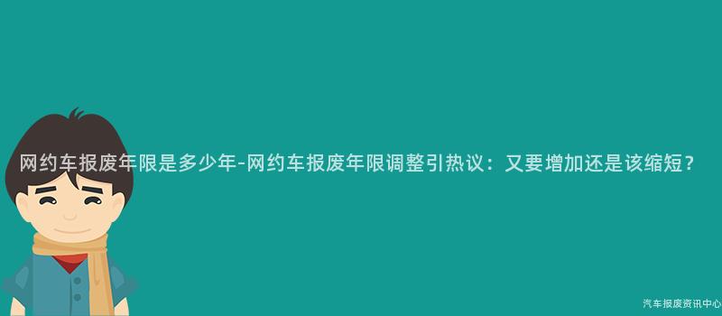 网约车报废年限是多少年-网约车报废年限调整引热议：又要增加还是该缩短？