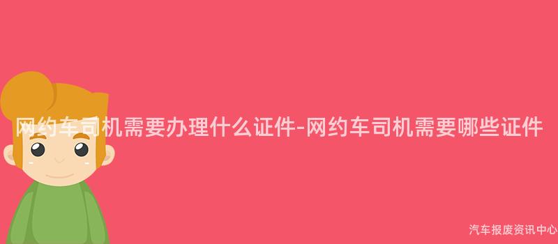 网约车司机需要办理什么证件-网约车司机需要哪些证件