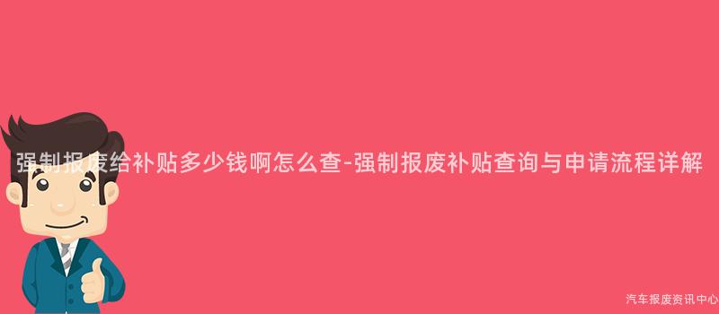 强制报废给补贴多少钱啊怎么查-强制报废补贴查询与申请流程详解