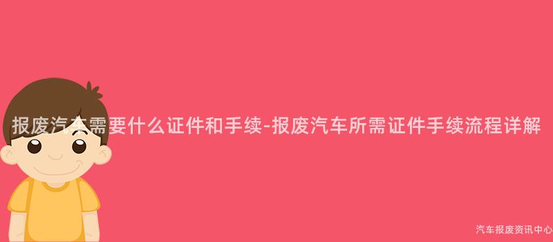报废汽车需要什么证件和手续-报废汽车所需证件手续流程详解