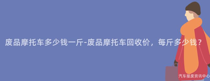废品摩托车多少钱一斤-废品摩托车回收价，每斤多少钱？