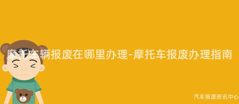摩托车辆报废在哪里办理-摩托车报废办理指南