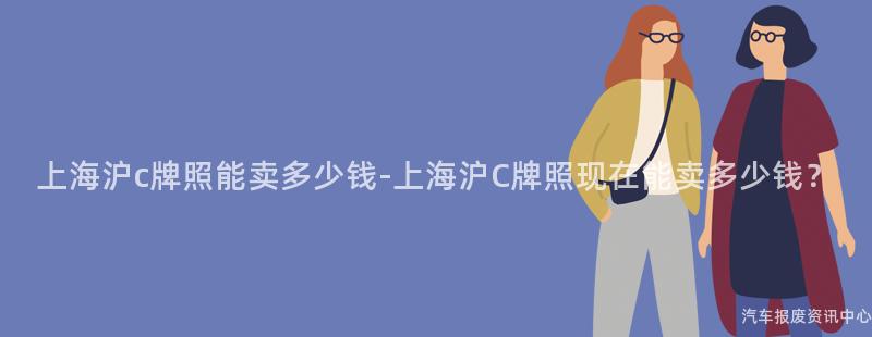 上海沪c牌照能卖多少钱-上海沪C牌照现在能卖多少钱？